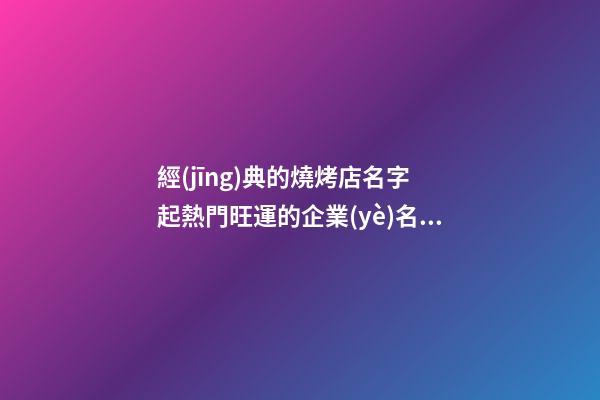 經(jīng)典的燒烤店名字 起熱門旺運的企業(yè)名字-名學(xué)網(wǎng)-第1張-公司起名-玄機派